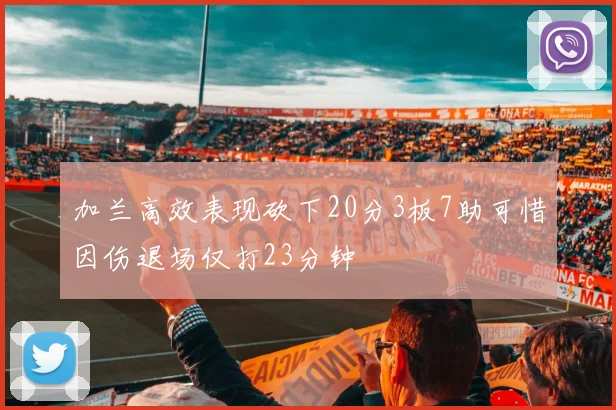 加兰高效表现砍下20分3板7助可惜因伤退场仅打23分钟