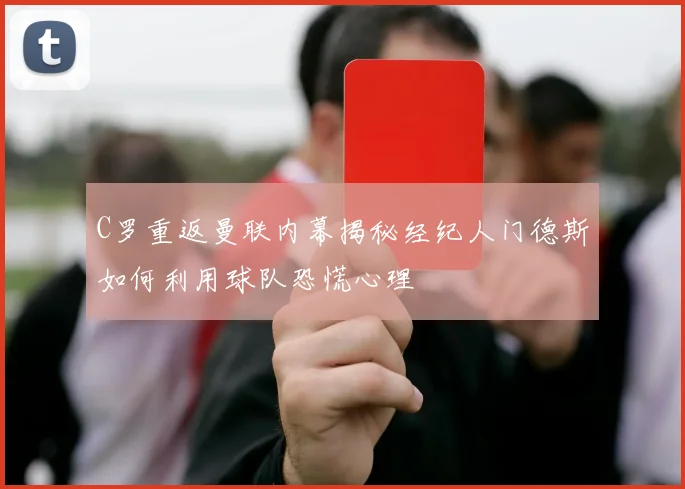 C罗重返曼联内幕揭秘经纪人门德斯如何利用球队恐慌心理