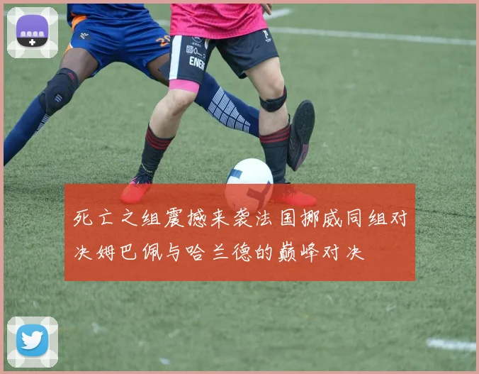 死亡之组震撼来袭法国挪威同组对决姆巴佩与哈兰德的巅峰对决
