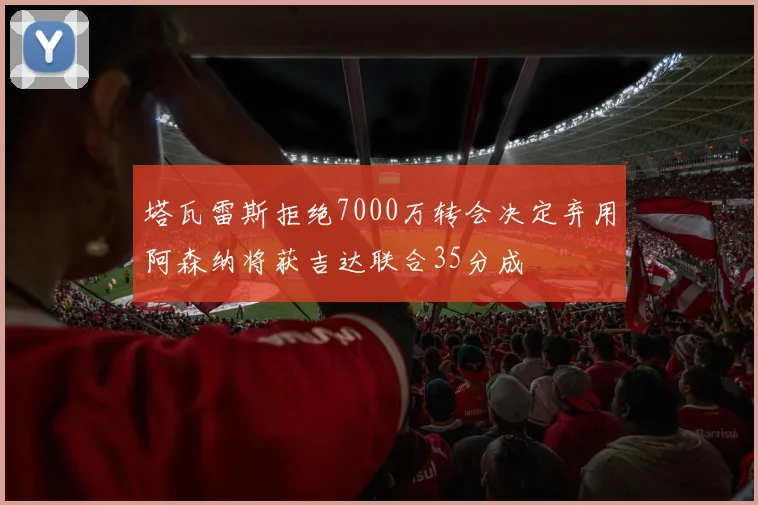塔瓦雷斯拒绝7000万转会决定弃用阿森纳将获吉达联合35分成