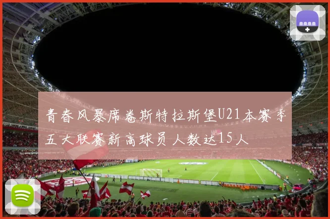 青春风暴席卷斯特拉斯堡U21本赛季五大联赛新高球员人数达15人