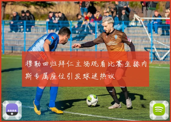 穆勒回归拜仁主场观看比赛坐赫内斯专属座位引发球迷热议