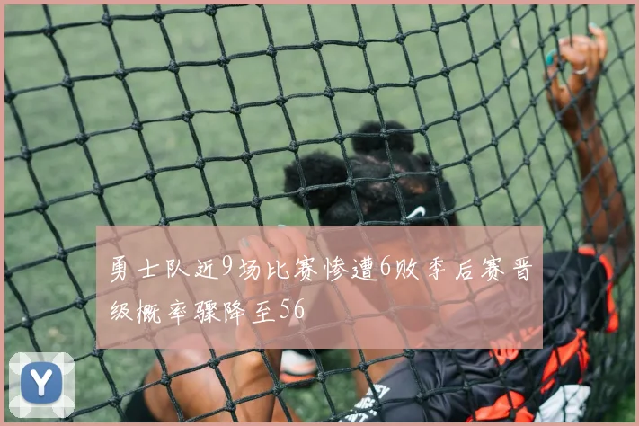 勇士队近9场比赛惨遭6败季后赛晋级概率骤降至56