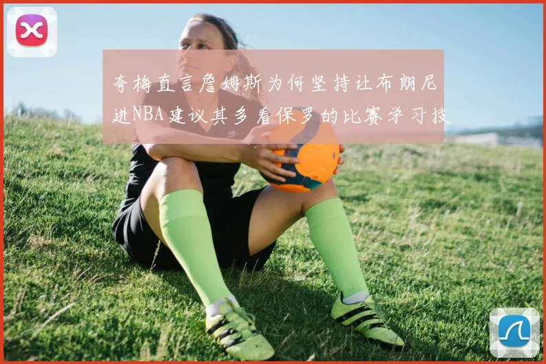 夸梅直言詹姆斯为何坚持让布朗尼进NBA建议其多看保罗的比赛学习技巧