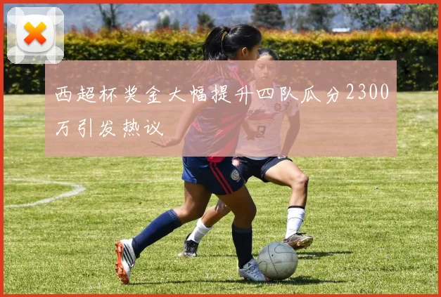 西超杯奖金大幅提升四队瓜分2300万引发热议