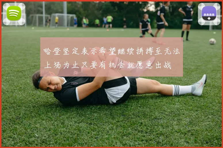 哈登坚定表示希望继续拼搏至无法上场为止只要有机会就愿意出战