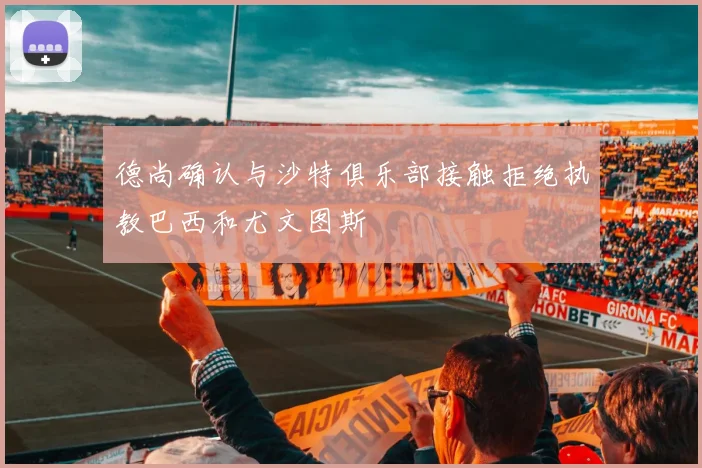 德尚确认与沙特俱乐部接触拒绝执教巴西和尤文图斯