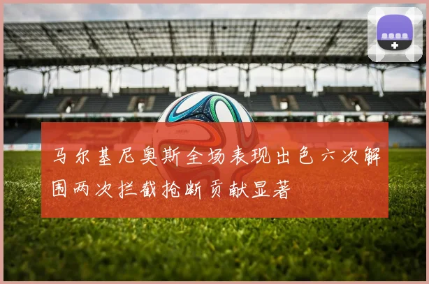 马尔基尼奥斯全场表现出色六次解围两次拦截抢断贡献显著